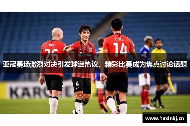 亚冠赛场激烈对决引发球迷热议，精彩比赛成为焦点讨论话题