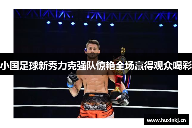小国足球新秀力克强队惊艳全场赢得观众喝彩