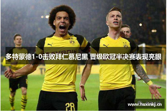 多特蒙德1-0击败拜仁慕尼黑 晋级欧冠半决赛表现亮眼