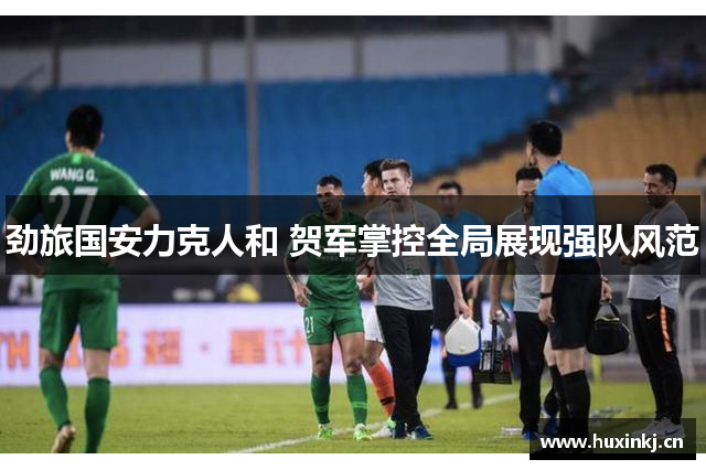 劲旅国安力克人和 贺军掌控全局展现强队风范