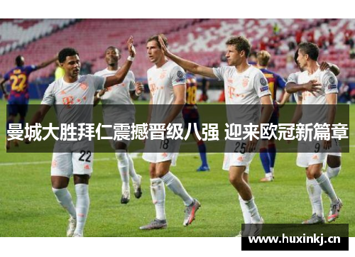 曼城大胜拜仁震撼晋级八强 迎来欧冠新篇章
