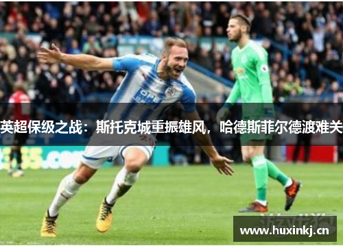 英超保级之战：斯托克城重振雄风，哈德斯菲尔德渡难关