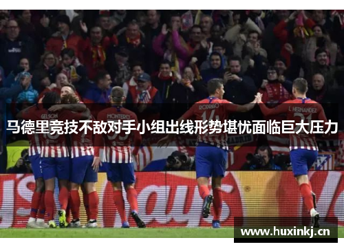马德里竞技不敌对手小组出线形势堪忧面临巨大压力