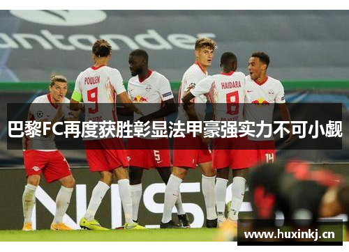 巴黎FC再度获胜彰显法甲豪强实力不可小觑