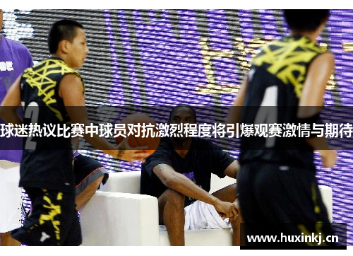 球迷热议比赛中球员对抗激烈程度将引爆观赛激情与期待