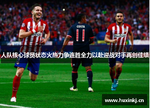 人队核心球员状态火热力争连胜全力以赴迎战对手再创佳绩
