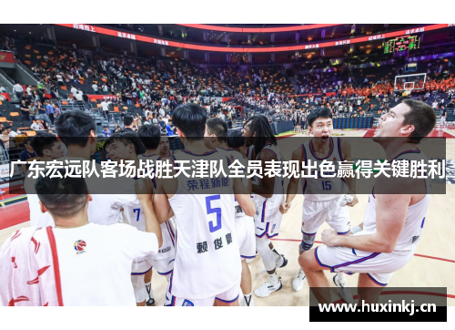 广东宏远队客场战胜天津队全员表现出色赢得关键胜利