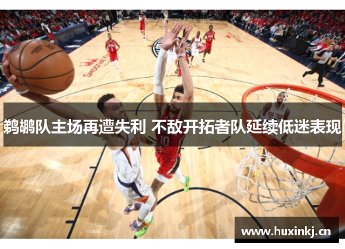 鹈鹕队主场再遭失利 不敌开拓者队延续低迷表现